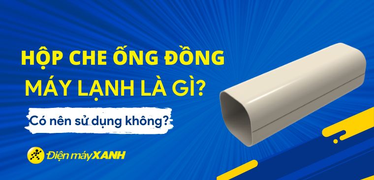 Hộp che ống đồng máy lạnh là gì? Có nên sử dụng không?