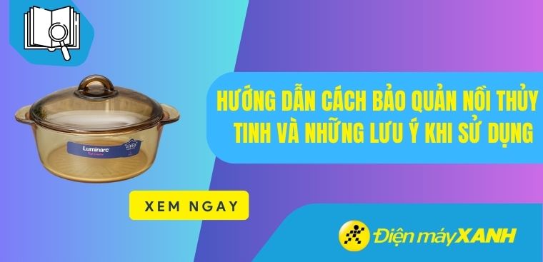 Hướng dẫn cách bảo quản nồi thủy tinh và những lưu ý khi sử dụng