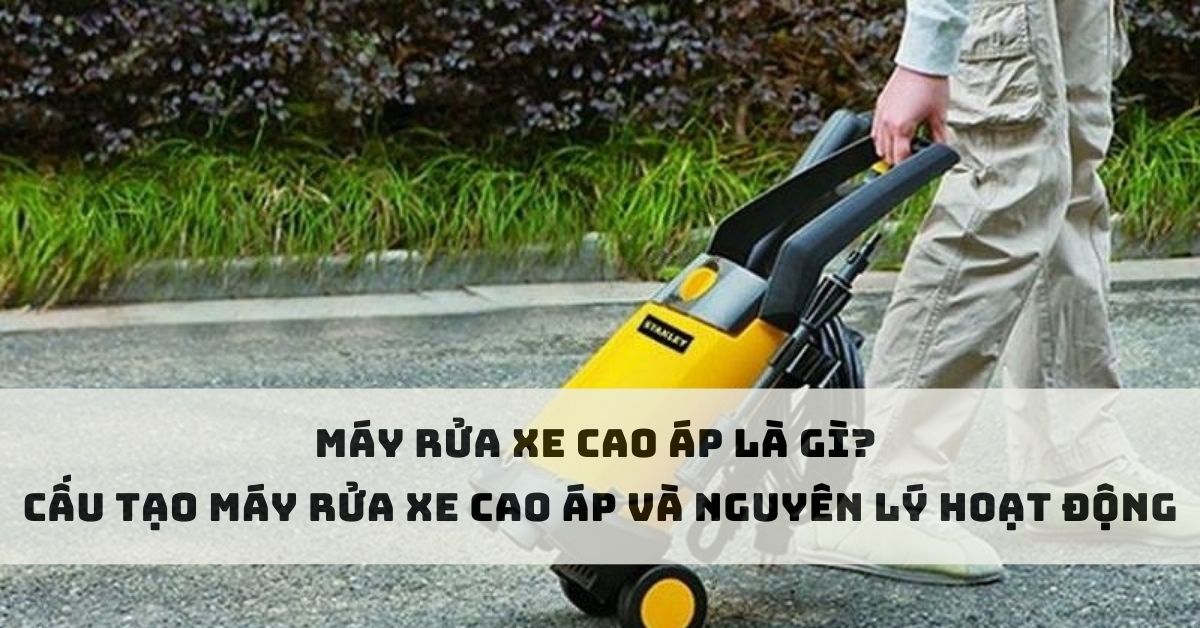 Máy rửa xe cao áp là gì? Cấu tạo máy rửa xe cao áp và nguyên lý hoạt động