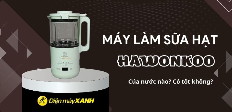 Máy làm sữa hạt Hawonkoo của nước nào? Có tốt không? Có nên mua không?