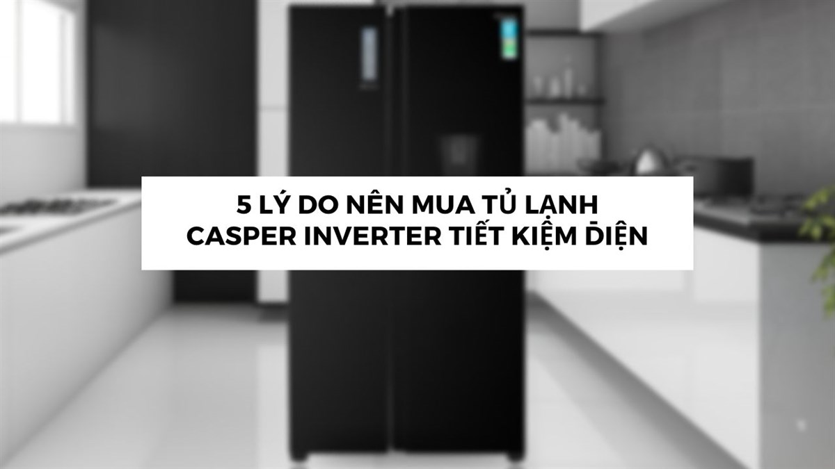 5 lý do nên mua tủ lạnh Casper Inverter tiết kiệm điện