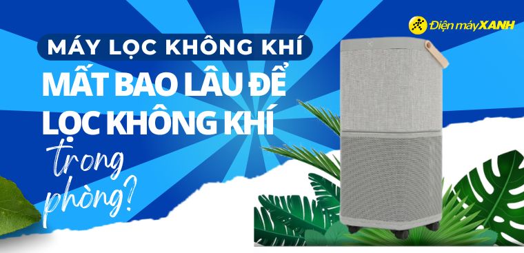Máy lọc không khí mất bao lâu để lọc không khí trong phòng?