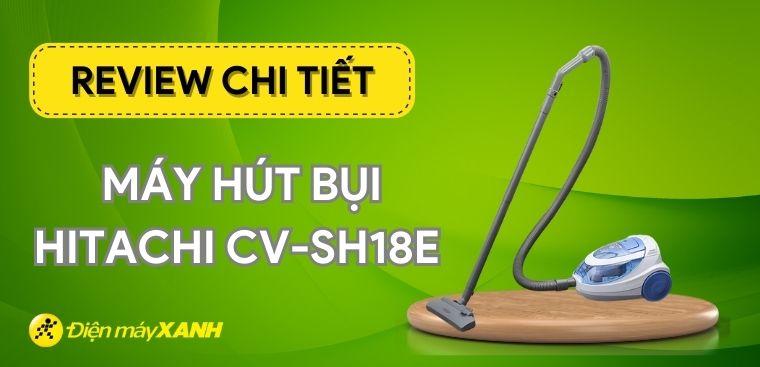 Review chi tiết máy hút bụi Hitachi CV-SH18E có tốt không?