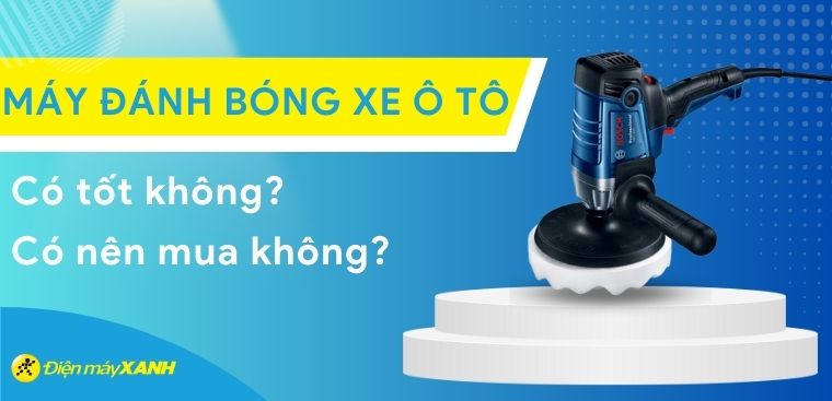Máy đánh bóng xe ô tô có tốt không? Có nên mua không?