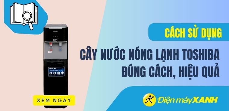 Cách sử dụng cây nước nóng lạnh Toshiba đúng cách và hiệu quả