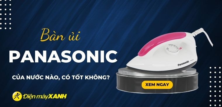 Bàn ủi Panasonic có tốt không? Có nên mua không?