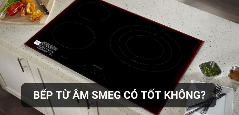 Bếp từ âm Smeg có tốt không? Có nên mua hay không?