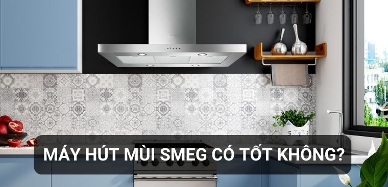 Máy hút mùi Smeg có tốt không? Có nên mua hay không?