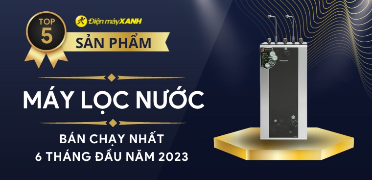 Top 5 máy lọc nước bán chạy nhất 6 tháng đầu năm 2023 tại Điện máy XANH