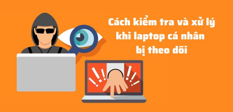 Cách kiểm tra laptop có bị theo dõi không và cách xử lý hiệu quả