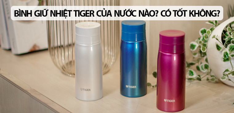 Bình giữ nhiệt Tiger của nước nào? Có tốt không? Có nên mua không?