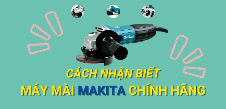Cách nhận biết máy mài Makita chính hãng nhanh và đơn giản nhất