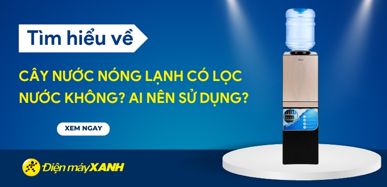 Cây nước nóng lạnh có lọc nước không? Ai nên sử dụng?