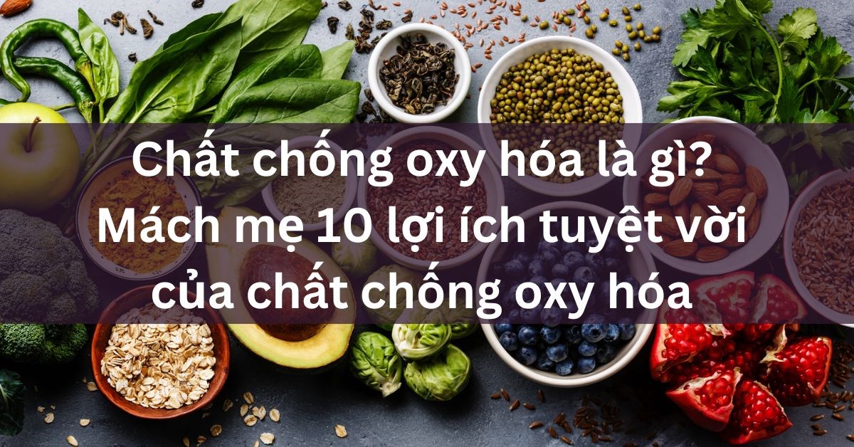 Chất chống oxy hóa là gì? Mách mẹ 10 lợi ích tuyệt vời của chất chống oxy hoá