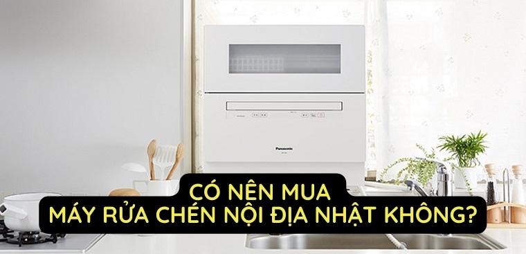 Có nên mua máy rửa chén nội địa Nhật không? Bật mí kinh nghiệm chọn mua