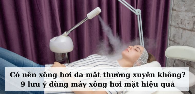 Có nên xông hơi da mặt thường xuyên không? 9 lưu ý dùng máy xông hơi mặt hiệu quả