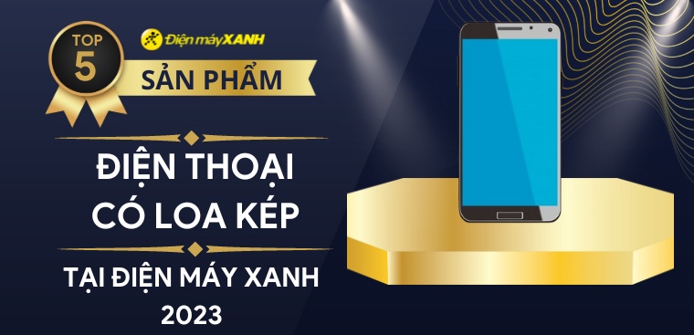 Top 5 điện thoại có loa kép nghe nhạc cực đã, tốt nhất 2023 tại Điện máy XANH