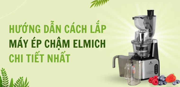 Hướng dẫn cách lắp máy ép chậm Elmich chi tiết nhất