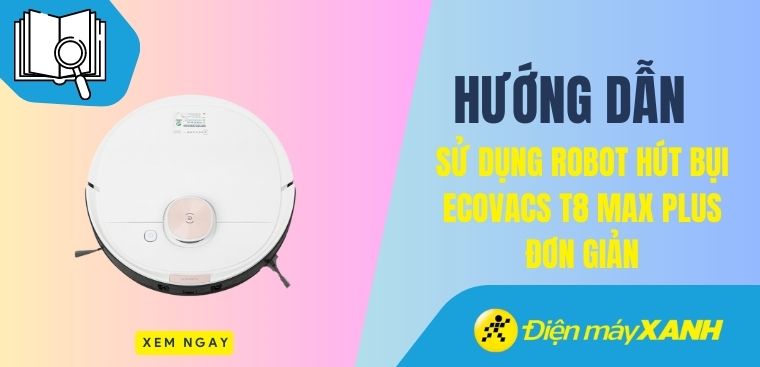 Hướng dẫn sử dụng robot hút bụi Ecovacs T8 Max Plus đơn giản, chi tiết
