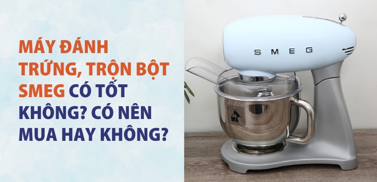 Máy đánh trứng, trộn bột Smeg có tốt không? Có nên mua hay không?