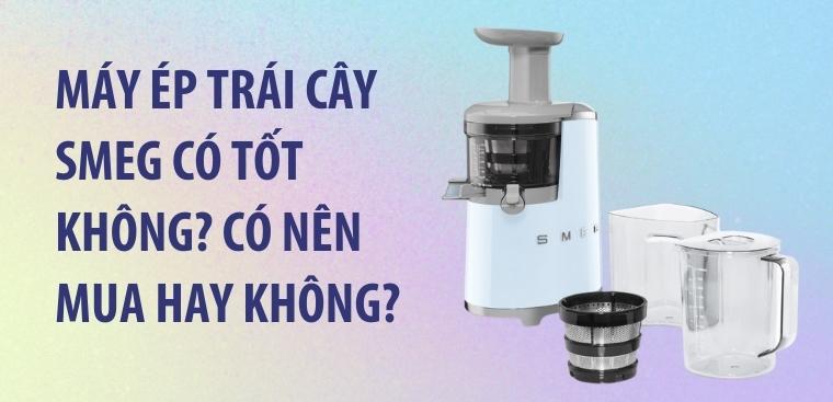 Máy ép trái cây Smeg có tốt không? Có nên mua hay không?