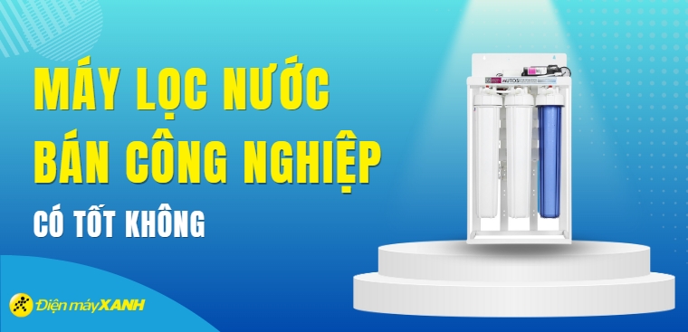 Máy lọc nước bán công nghiệp có tốt không? Có nên mua không?