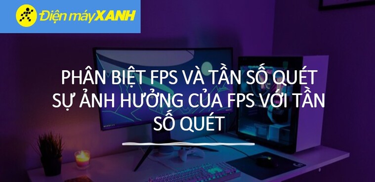 Phân biệt FPS và tần số quét (Hz)? Sự ảnh hưởng của FPS với tần số quét