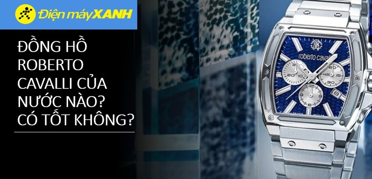 Đồng hồ Roberto Cavalli của nước nào? Có tốt không? Có nên mua không?