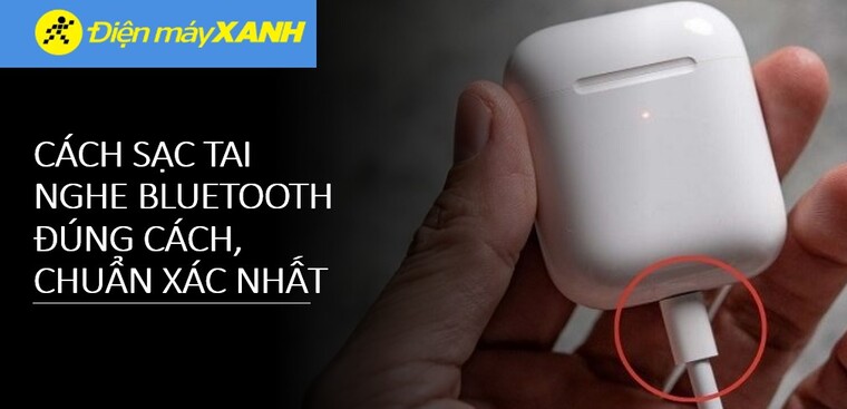 Cách sạc tai nghe Bluetooth chuẩn nhất, an toàn và hiệu quả