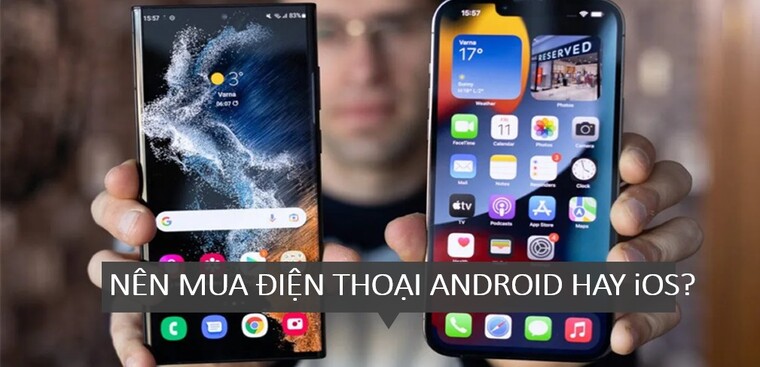 Nên mua điện thoại Android hay iOS (iPhone). Hệ điều hành nào phù hợp hơn?