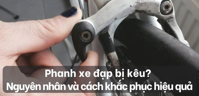 Phanh xe đạp bị kêu? Nguyên nhân và cách khắc phục hiệu quả