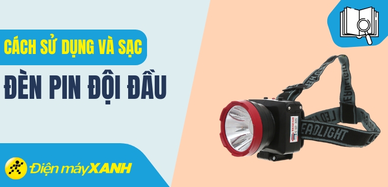 Hướng dẫn sử dụng và cách sạc đèn pin đội đầu đúng cách để tăng tuổi thọ đèn