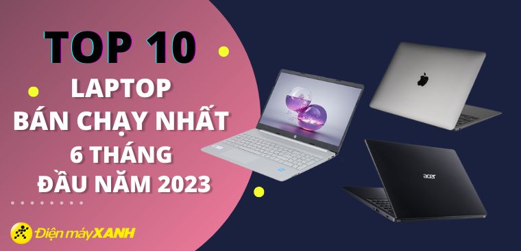 Top 10 laptop bán chạy nhất 6 tháng đầu năm 2023 tại Điện máy XANH