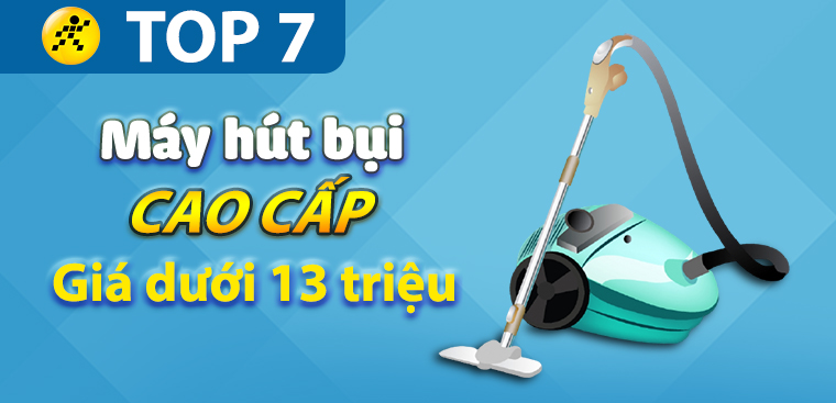 Top 7 máy hút bụi cao cấp giá dưới 13 triệu chất lượng nhất tại Điện máy XANH