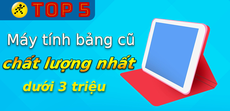 Top 5 máy tính bảng cũ dưới 3 triệu chất lượng tốt nhất tại Điện máy XANH