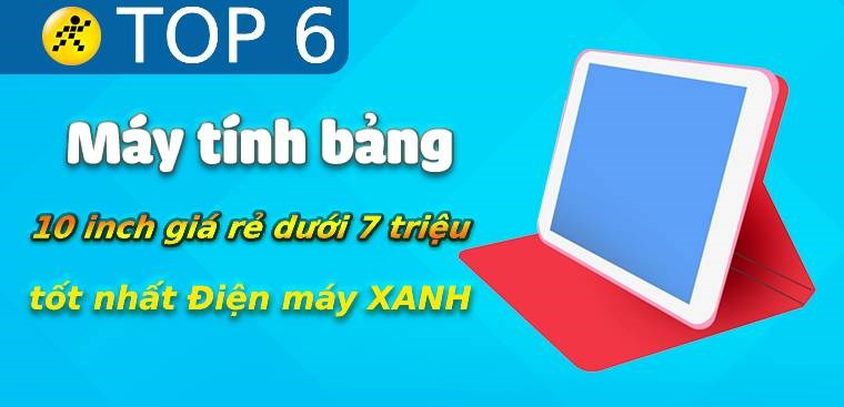 Top 6 máy tính bảng 10 inch giá rẻ dưới 7 triệu tốt nhất Điện máy XANH