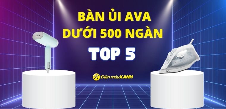Top 5 bàn ủi AVA dưới 500 ngàn đồng đáng mua tại Điện máy XANH