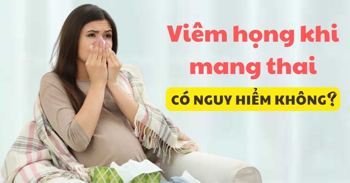 Viêm họng khi mang thai có nguy hiểm không? Cách điều trị và phòng tránh
