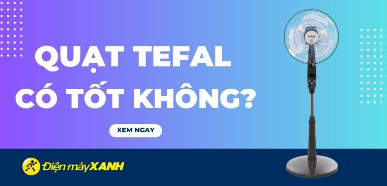 Quạt Tefal của nước nào? Có tốt không? Có nên mua không?