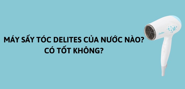 Máy sấy tóc Delites của nước nào? Có tốt không?