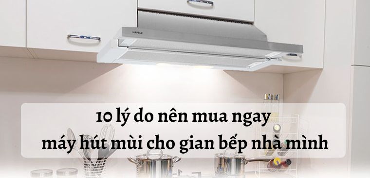 10 lý do nên mua ngay máy hút mùi cho gian bếp nhà mình