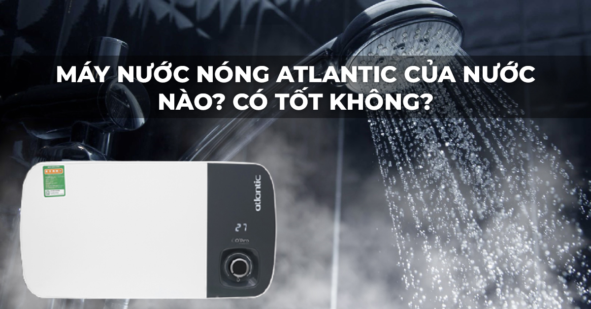 Máy nước nóng Atlantic của nước nào? Có tốt không?