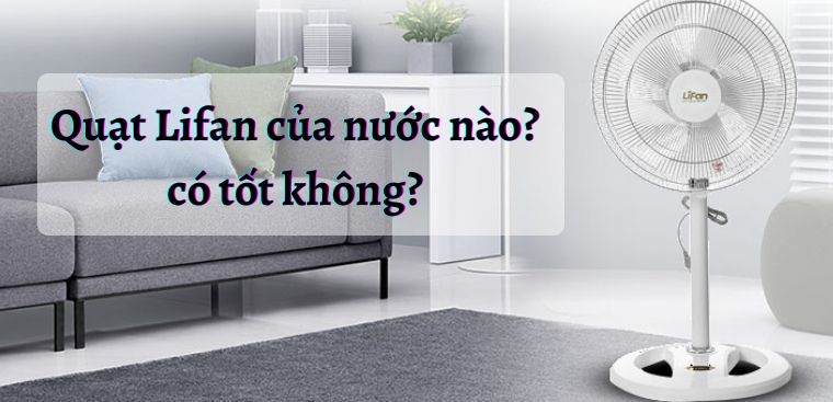 Quạt Lifan của nước nào? Có tốt không? Có nên mua không?