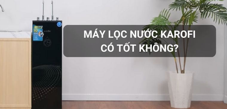 Máy lọc nước Karofi của nước nào? Có tốt không? Có nên mua không?