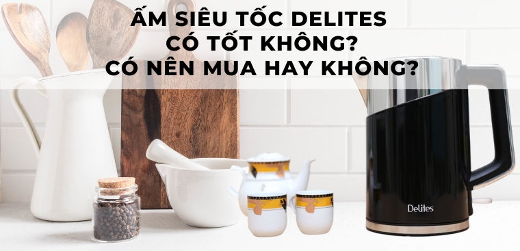 Ấm siêu tốc Delites có tốt không? Có nên mua hay không?