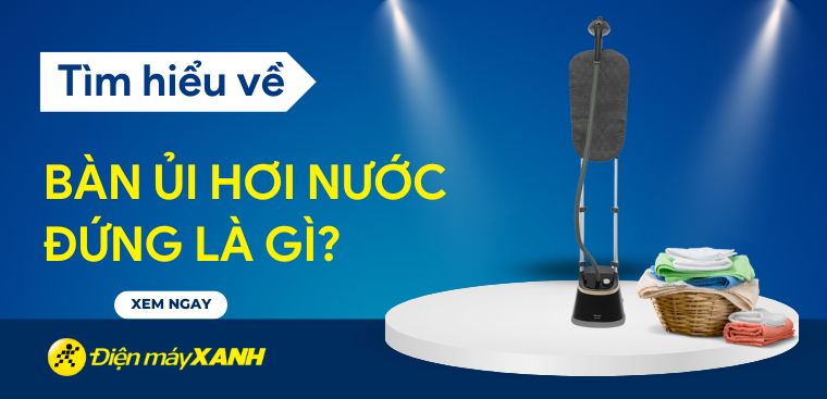 Bàn ủi hơi nước đứng là gì? Ưu nhược điểm của bàn ủi hơi nước đứng