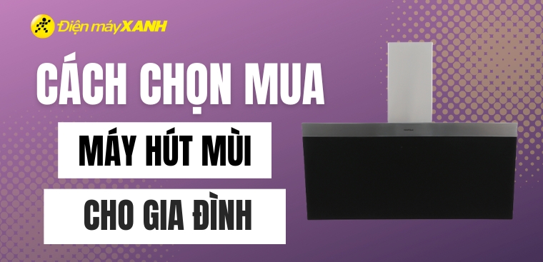 Bỏ túi ngay cách chọn mua máy hút mùi phù hợp cho gia đình