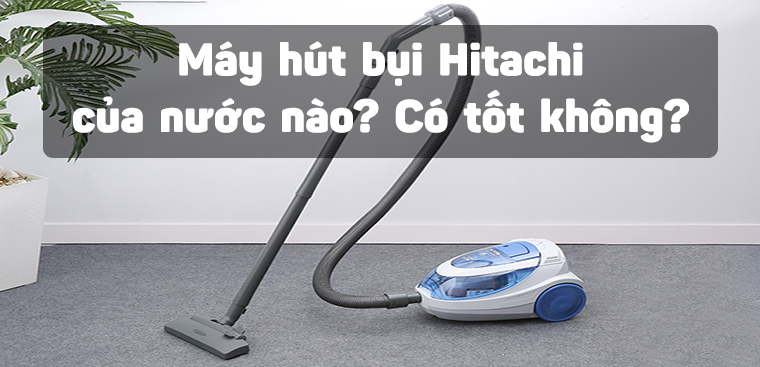 Máy hút bụi Hitachi của nước nào? Có tốt không?