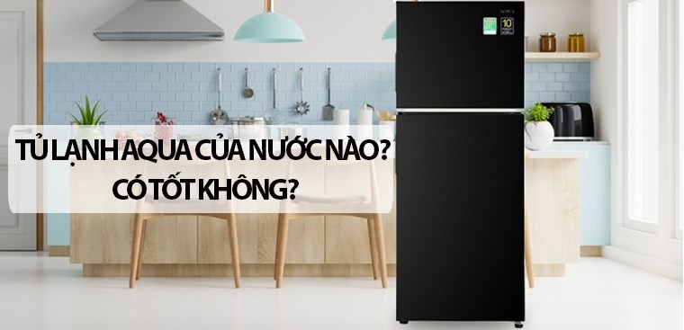 Tủ lạnh Aqua của nước nào? Có tốt không? Có nên mua không?