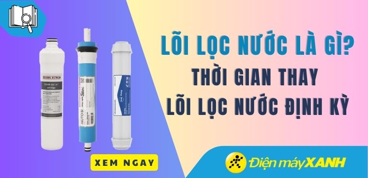 Lõi lọc nước là gì? Tại sao nên thay lõi lọc nước định kỳ?